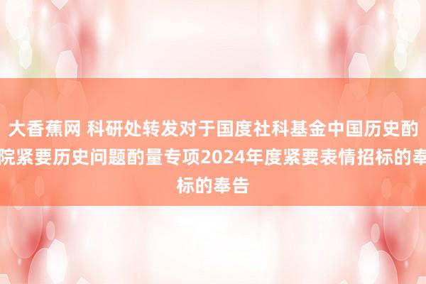 大香蕉网 科研处转发对于国度社科基金中国历史酌量院紧要历史问题酌量专项2024年度紧要表情招标的奉告