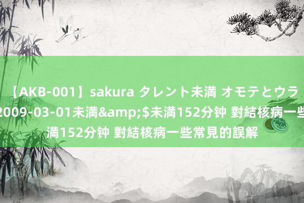 【AKB-001】sakura タレント未満 オモテとウラ</a>2009-03-01未満&$未満152分钟 對結核病一些常見的誤解