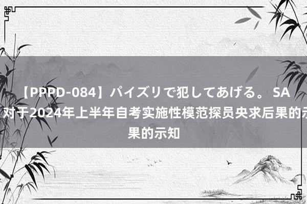 【PPPD-084】パイズリで犯してあげる。 SARA 对于2024年上半年自考实施性模范探员央求后果的示知