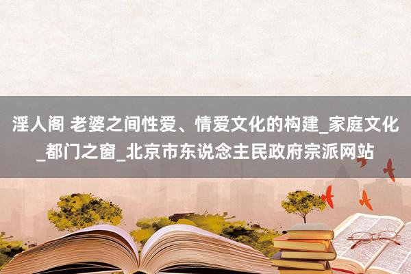 淫人阁 老婆之间性爱、情爱文化的构建_家庭文化_都门之窗_北京市东说念主民政府宗派网站