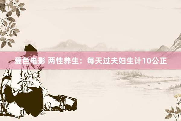 爱色电影 两性养生：每天过夫妇生计10公正