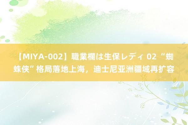 【MIYA-002】職業欄は生保レディ 02 “蜘蛛侠”格局落地上海，迪士尼亚洲疆域再扩容