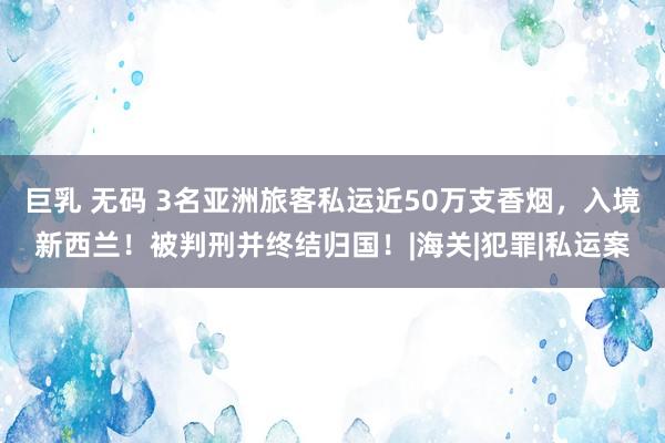 巨乳 无码 3名亚洲旅客私运近50万支香烟，入境新西兰！被判刑并终结归国！|海关|犯罪|私运案