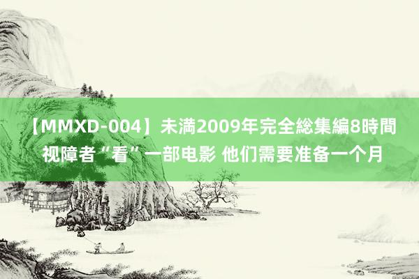 【MMXD-004】未満2009年完全総集編8時間 视障者“看”一部电影 他们需要准备一个月