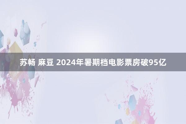 苏畅 麻豆 2024年暑期档电影票房破95亿