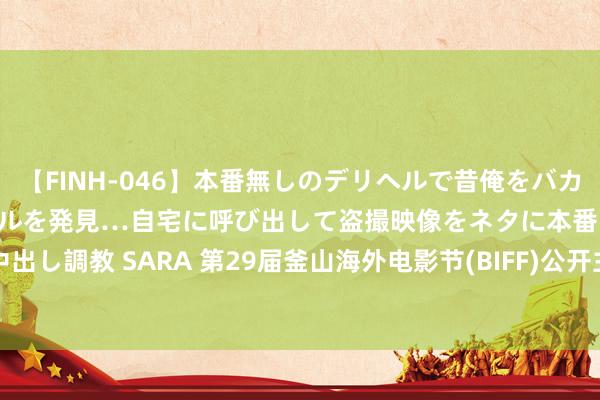 【FINH-046】本番無しのデリヘルで昔俺をバカにしていた同級生の巨乳ギャルを発見…自宅に呼び出して盗撮映像をネタに本番を強要し性感開発中出し調教 SARA 第29届釜山海外电影节(BIFF)公开主海报|亚洲|开完结|biff|釜山广域市|上海海外电影节