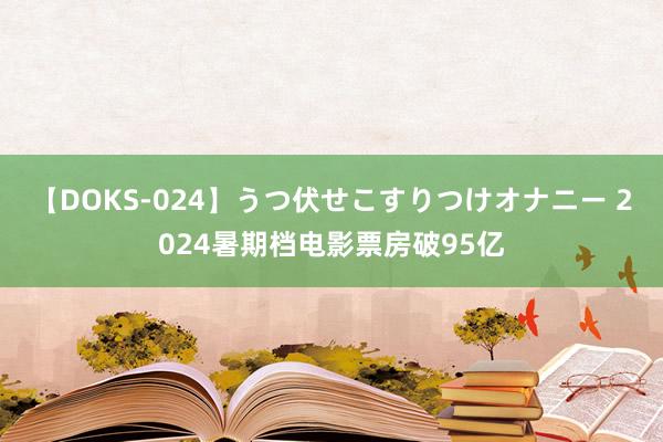 【DOKS-024】うつ伏せこすりつけオナニー 2024暑期档电影票房破95亿