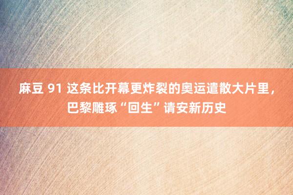 麻豆 91 这条比开幕更炸裂的奥运遣散大片里，巴黎雕琢“回生”请安新历史