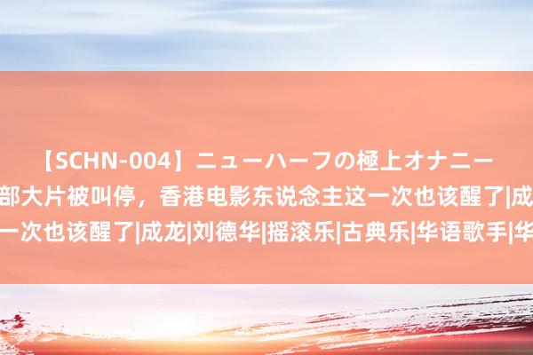 【SCHN-004】ニューハーフの極上オナニー 内地资金除掉，谢霆锋2部大片被叫停，香港电影东说念主这一次也该醒了|成龙|刘德华|摇滚乐|古典乐|华语歌手|华语音乐