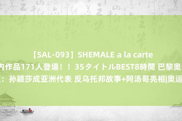 【SAL-093】SHEMALE a la carteの歴史 2008～2011 国内作品171人登場！！35タイトルBEST8時間 巴黎奥运拆伙式亮点：孙颖莎成亚洲代表 反乌托邦故事+阿汤哥亮相|奥运冠军|中国代表团|乒乓球比赛|奥运会开幕式