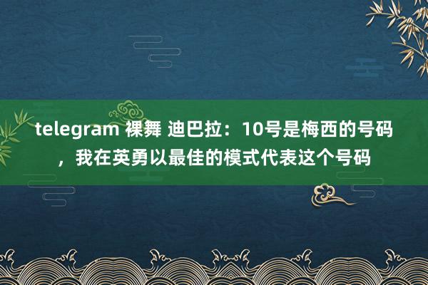 telegram 裸舞 迪巴拉：10号是梅西的号码，我在英勇以最佳的模式代表这个号码