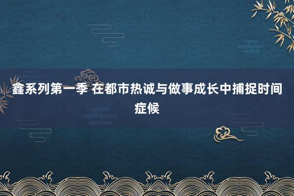 鑫系列第一季 在都市热诚与做事成长中捕捉时间症候