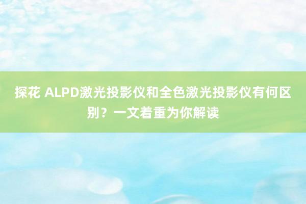 探花 ALPD激光投影仪和全色激光投影仪有何区别？一文着重为你解读