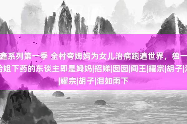 鑫系列第一季 全村夸姆妈为女儿治病跑遍世界，独一我知，给姐下药的东谈主即是姆妈|招娣|囡囡|阎王|耀宗|胡子|泪如雨下