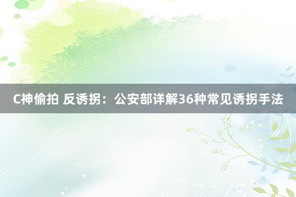 C神偷拍 反诱拐：公安部详解36种常见诱拐手法