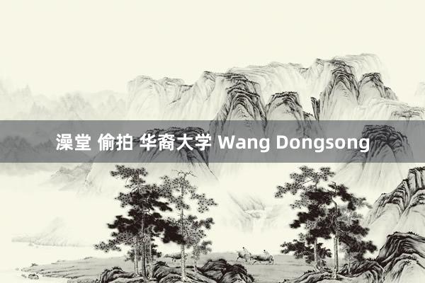 澡堂 偷拍 华裔大学 Wang Dongsong