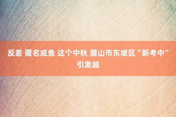 反差 匿名咸鱼 这个中秋 眉山市东坡区“新考中”引激越