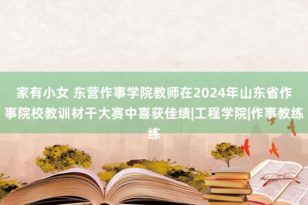 家有小女 东营作事学院教师在2024年山东省作事院校教训材干大赛中喜获佳绩|工程学院|作事教练