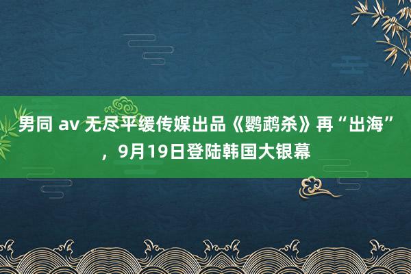 男同 av 无尽平缓传媒出品《鹦鹉杀》再“出海”，9月19日登陆韩国大银幕