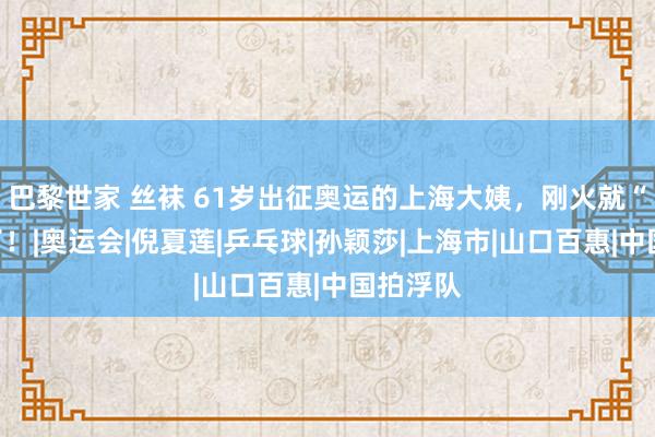 巴黎世家 丝袜 61岁出征奥运的上海大姨，刚火就“塌房”了！|奥运会|倪夏莲|乒乓球|孙颖莎|上海市|山口百惠|中国拍浮队