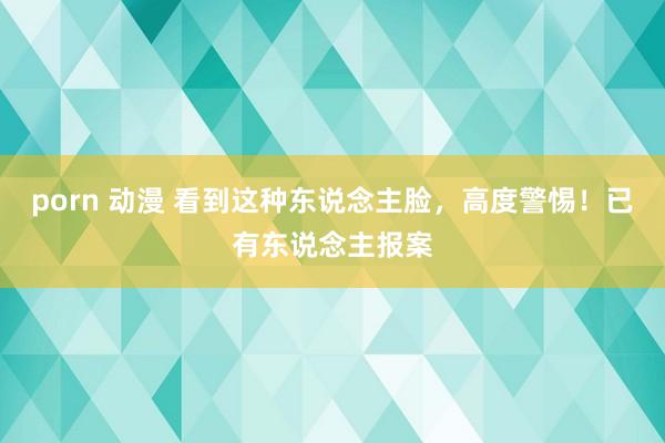 porn 动漫 看到这种东说念主脸，高度警惕！已有东说念主报案