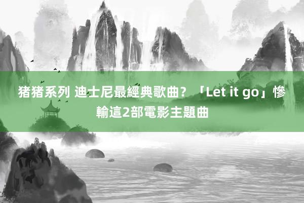 猪猪系列 迪士尼最經典歌曲？　「Let it go」慘輸這2部電影主題曲