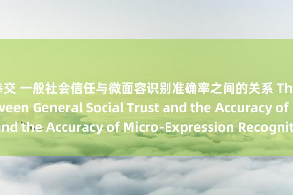 推特 拳交 一般社会信任与微面容识别准确率之间的关系 The Relationship between General Social Trust and the Accuracy of Micro-Expression Recognition