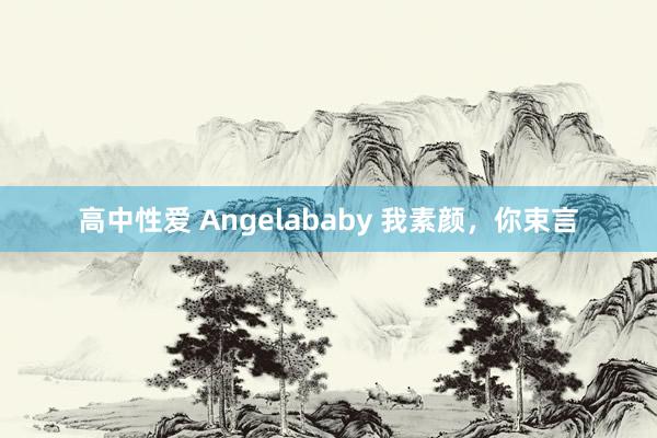 高中性爱 Angelababy 我素颜，你束言