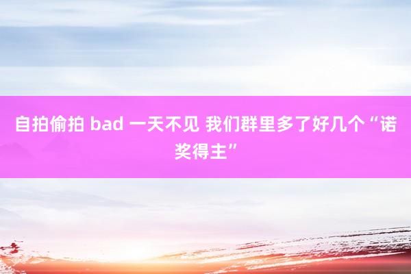 自拍偷拍 bad 一天不见 我们群里多了好几个“诺奖得主”