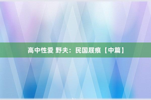 高中性爱 野夫：民国屐痕【中篇】