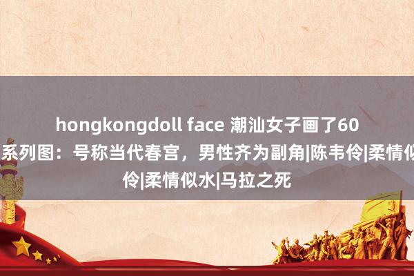 hongkongdoll face 潮汕女子画了60幅“性主题”系列图：号称当代春宫，男性齐为副角|陈韦伶|柔情似水|马拉之死