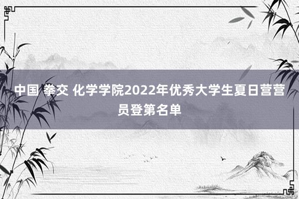 中国 拳交 化学学院2022年优秀大学生夏日营营员登第名单