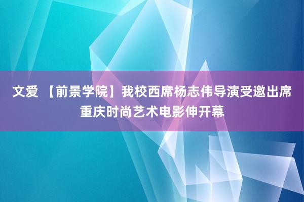 文爱 【前景学院】我校西席杨志伟导演受邀出席重庆时尚艺术电影伸开幕