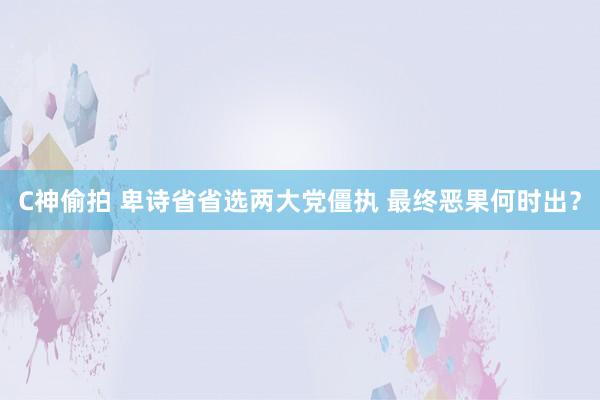 C神偷拍 卑诗省省选两大党僵执 最终恶果何时出？