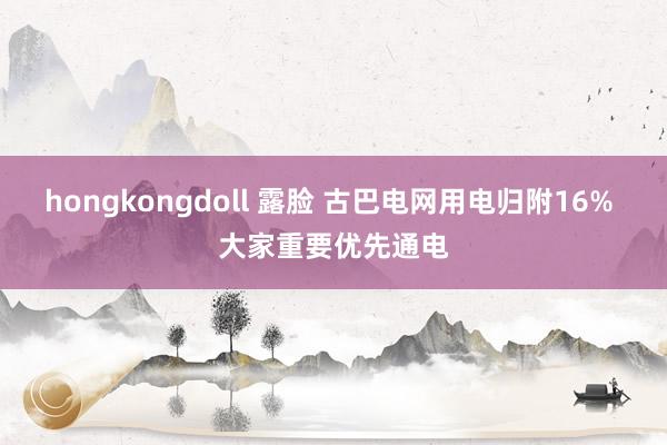 hongkongdoll 露脸 古巴电网用电归附16% 大家重要优先通电