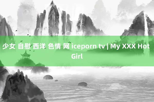 少女 自慰 西洋 色情 网 iceporn tv | My XXX Hot Girl