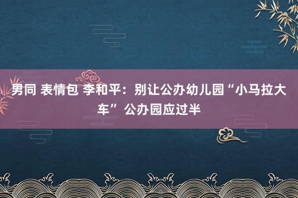 男同 表情包 李和平：别让公办幼儿园“小马拉大车” 公办园应过半