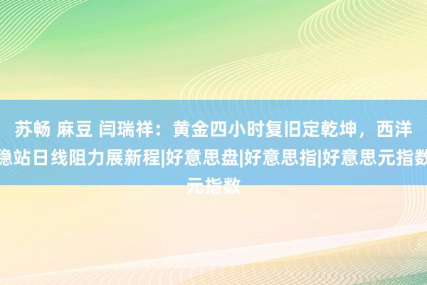 苏畅 麻豆 闫瑞祥：黄金四小时复旧定乾坤，西洋稳站日线阻力展新程|好意思盘|好意思指|好意思元指数