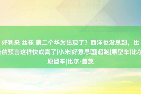 好利来 丝袜 第二个华为出现了？西洋也没思到，比尔盖茨的预言这样快成真了|小米|好意思国|超跑|原型车|比尔·盖茨