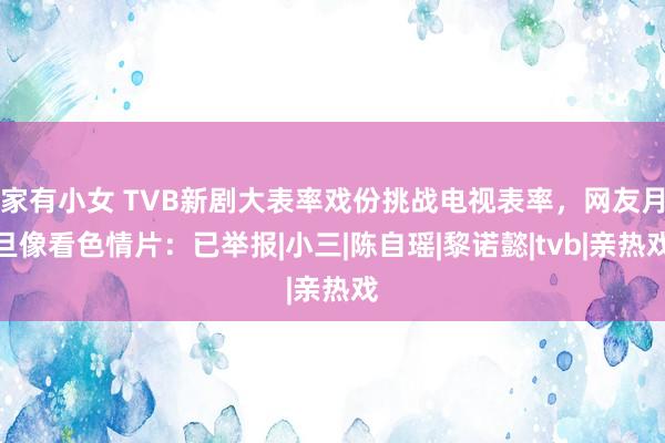 家有小女 TVB新剧大表率戏份挑战电视表率，网友月旦像看色情片：已举报|小三|陈自瑶|黎诺懿|tvb|亲热戏