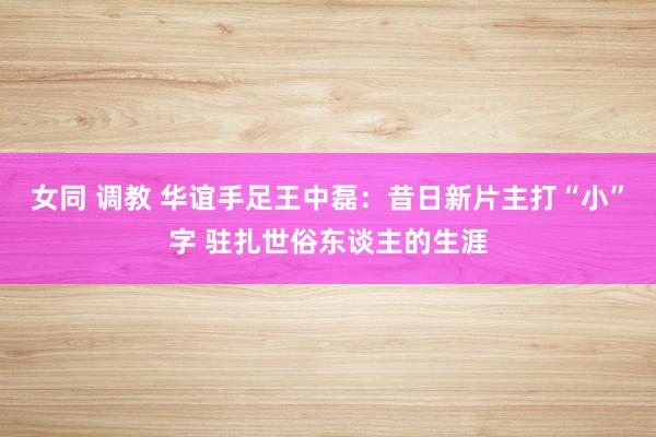 女同 调教 华谊手足王中磊：昔日新片主打“小”字 驻扎世俗东谈主的生涯