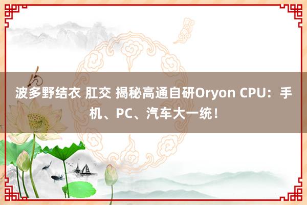 波多野结衣 肛交 揭秘高通自研Oryon CPU：手机、PC、汽车大一统！