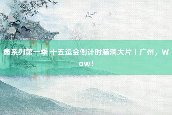 鑫系列第一季 十五运会倒计时脑洞大片丨广州，Wow！