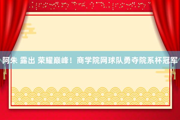 阿朱 露出 荣耀巅峰！商学院网球队勇夺院系杯冠军