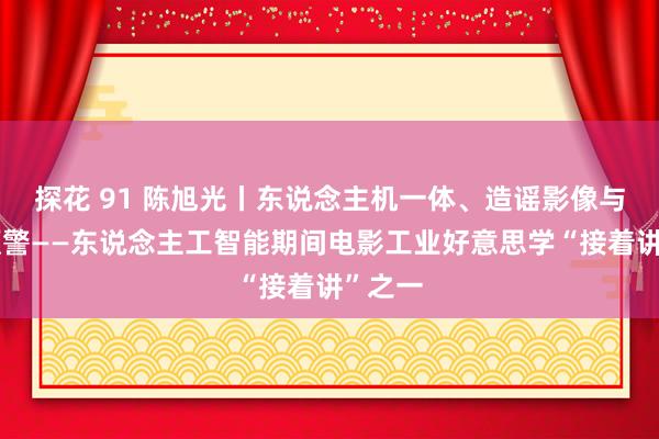 探花 91 陈旭光丨东说念主机一体、造谣影像与伦理预警——东说念主工智能期间电影工业好意思学“接着讲”之一