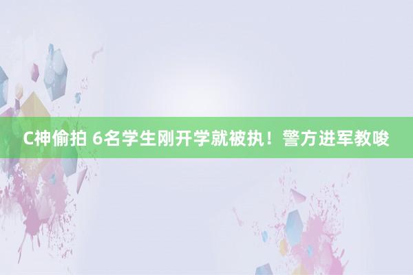 C神偷拍 6名学生刚开学就被执！警方进军教唆