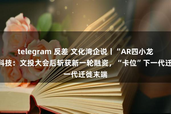 telegram 反差 文化湾企说丨“AR四小龙”影目科技：文投大会后斩获新一轮融资，“卡位”下一代迁徙末端