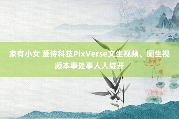 家有小女 爱诗科技PixVerse文生视频、图生视频本事处事人人绽开