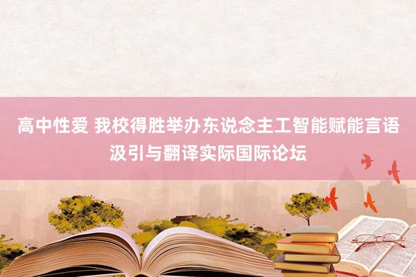 高中性爱 我校得胜举办东说念主工智能赋能言语汲引与翻译实际国际论坛