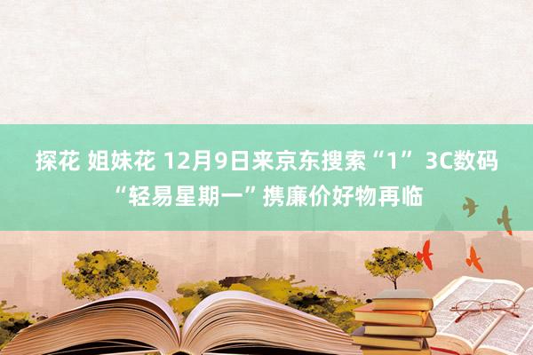 探花 姐妹花 12月9日来京东搜索“1” 3C数码“轻易星期一”携廉价好物再临